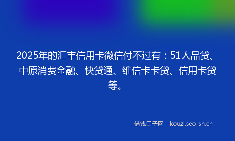 2025年的汇丰信用卡微信付不过有：51人品贷、中原消费金融、快贷通、维信卡卡贷、信用卡贷等。