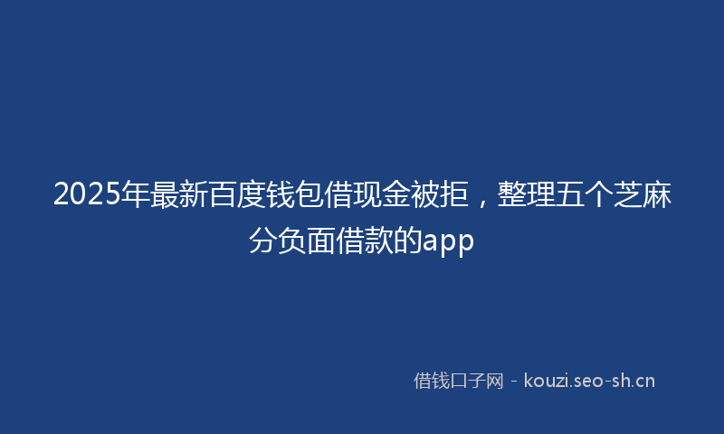 2025年最新百度钱包借现金被拒，整理五个芝麻分负面借款的app