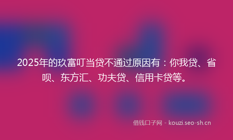 2025年的玖富叮当贷不通过原因有：你我贷、省呗、东方汇、功夫贷、信用卡贷等。