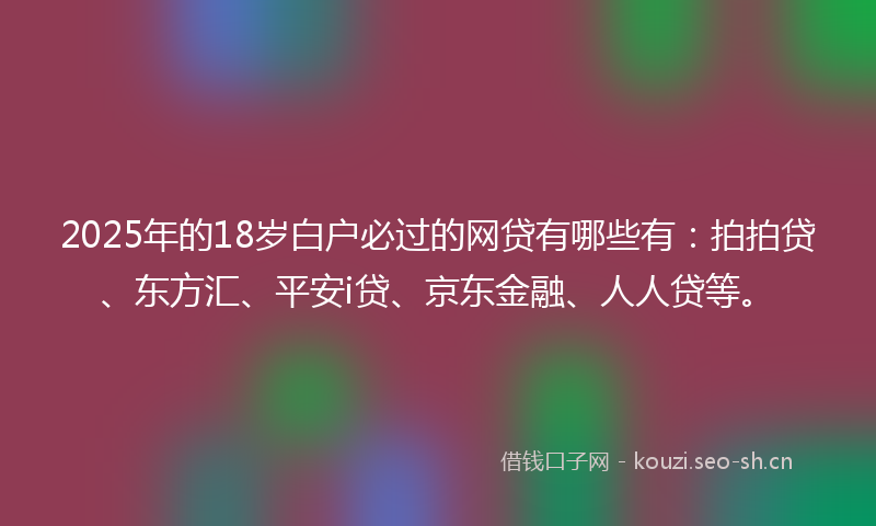 2025年的18岁白户必过的网贷有哪些有：拍拍贷、东方汇、平安i贷、京东金融、人人贷等。
