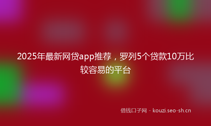 2025年最新网贷app推荐，罗列5个贷款10万比较容易的平台