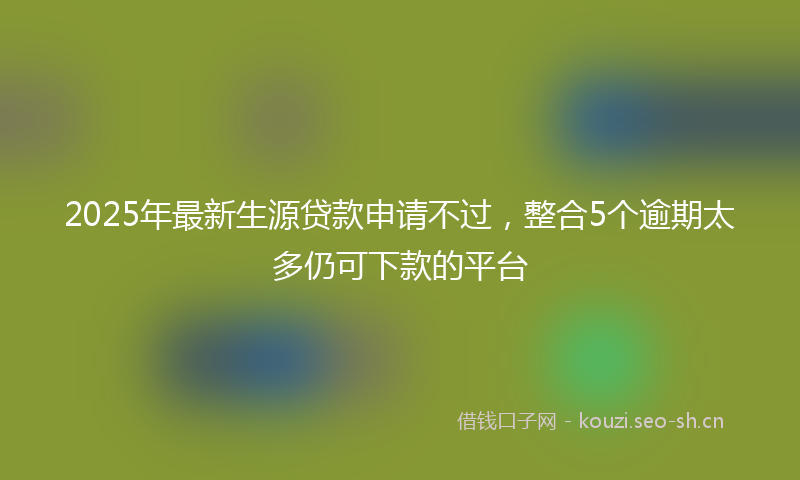 2025年最新生源贷款申请不过，整合5个逾期太多仍可下款的平台