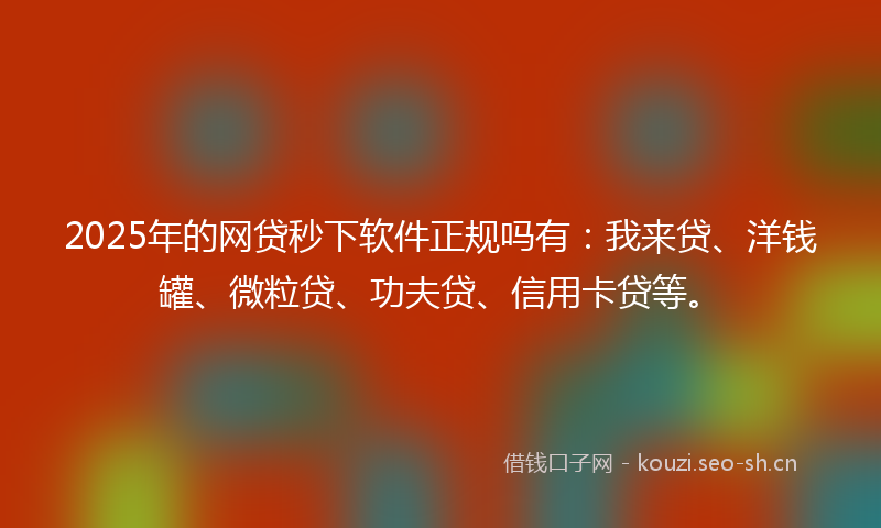 2025年的网贷秒下软件正规吗有：我来贷、洋钱罐、微粒贷、功夫贷、信用卡贷等。