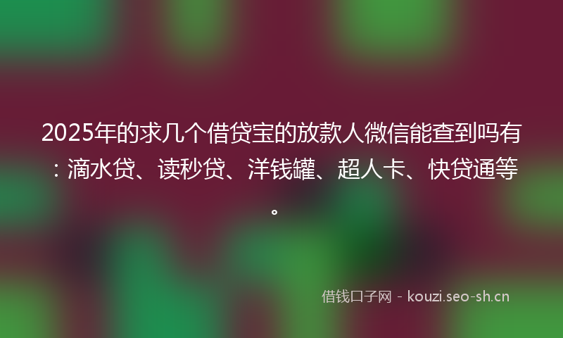 2025年的求几个借贷宝的放款人微信能查到吗有：滴水贷、读秒贷、洋钱罐、超人卡、快贷通等。