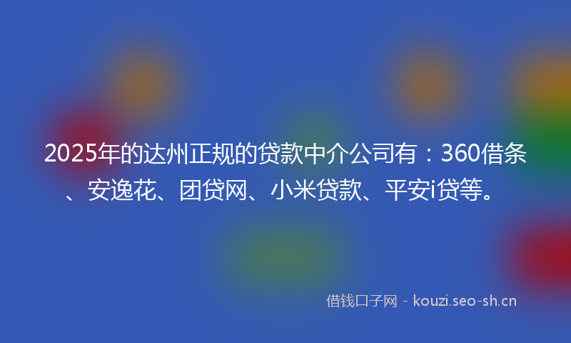 2025年的达州正规的贷款中介公司有：360借条、安逸花、团贷网、小米贷款、平安i贷等。