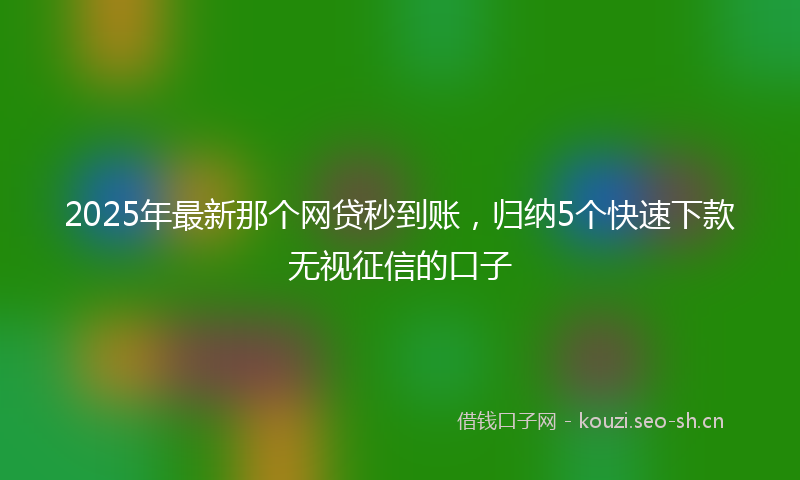 2025年最新那个网贷秒到账，归纳5个快速下款无视征信的口子