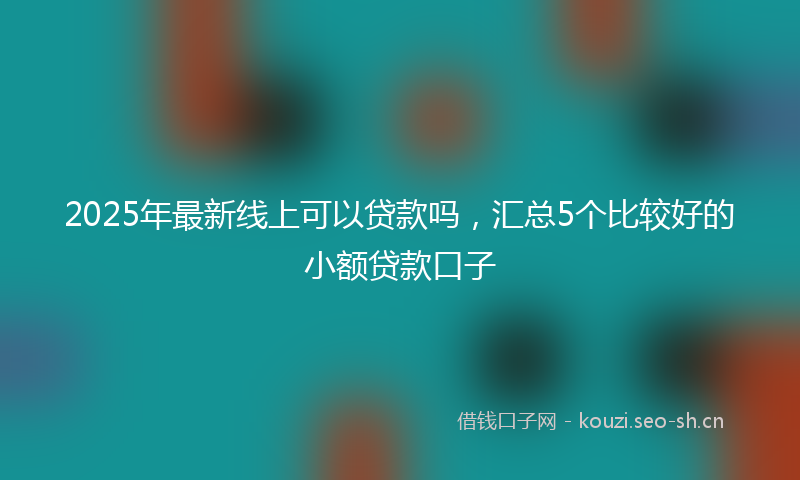 2025年最新线上可以贷款吗，汇总5个比较好的小额贷款口子