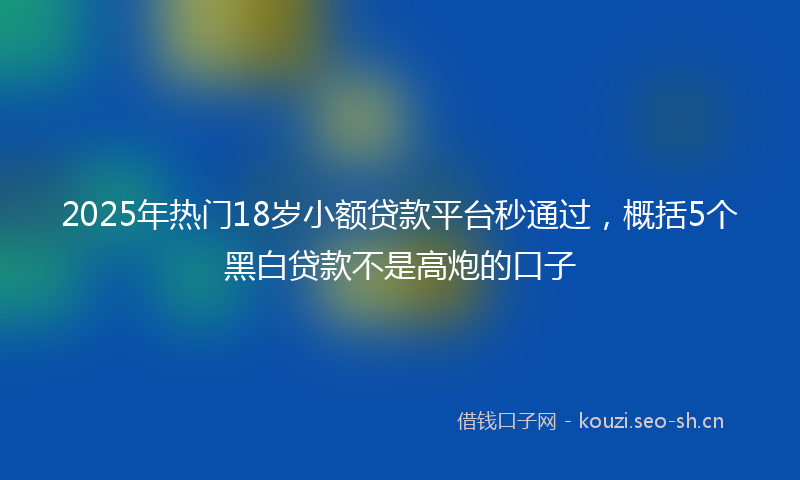 2025年热门18岁小额贷款平台秒通过，概括5个黑白贷款不是高炮的口子
