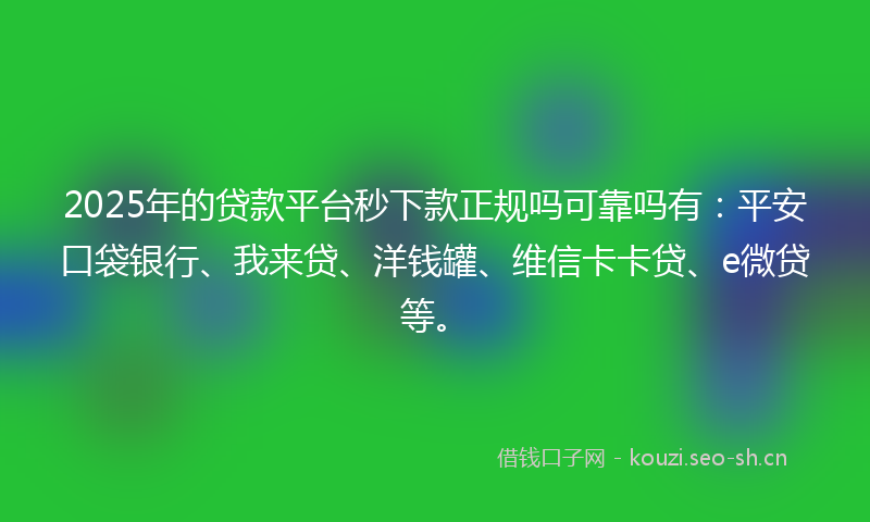 2025年的贷款平台秒下款正规吗可靠吗有：平安口袋银行、我来贷、洋钱罐、维信卡卡贷、e微贷等。