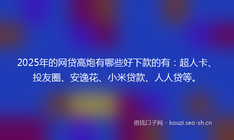 2025年的网贷高炮有哪些好下款的有：超人卡、投友圈、安逸花、小米贷款、人人贷等。
