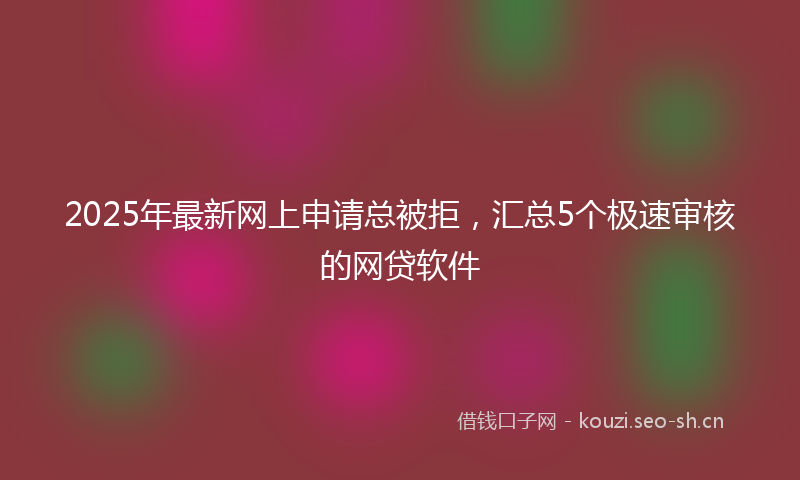 2025年最新网上申请总被拒，汇总5个极速审核的网贷软件