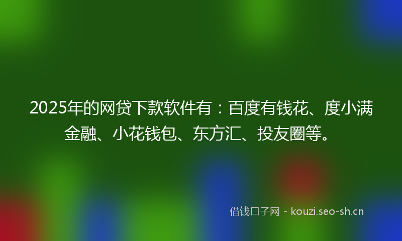 2025年的网贷下款软件有：百度有钱花、度小满金融、小花钱包、东方汇、投友圈等。