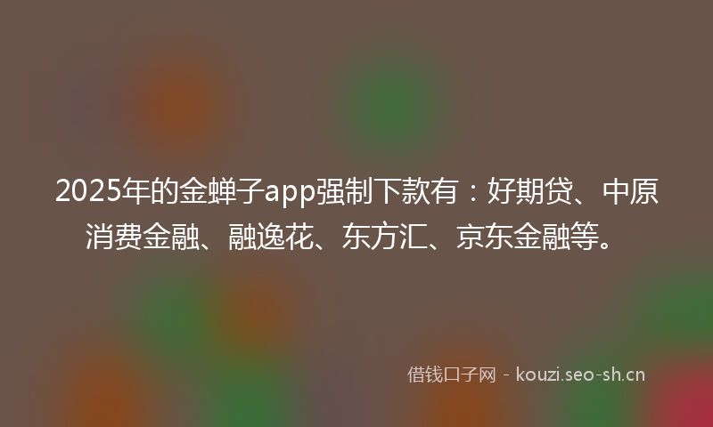 2025年的金蝉子app强制下款有：好期贷、中原消费金融、融逸花、东方汇、京东金融等。