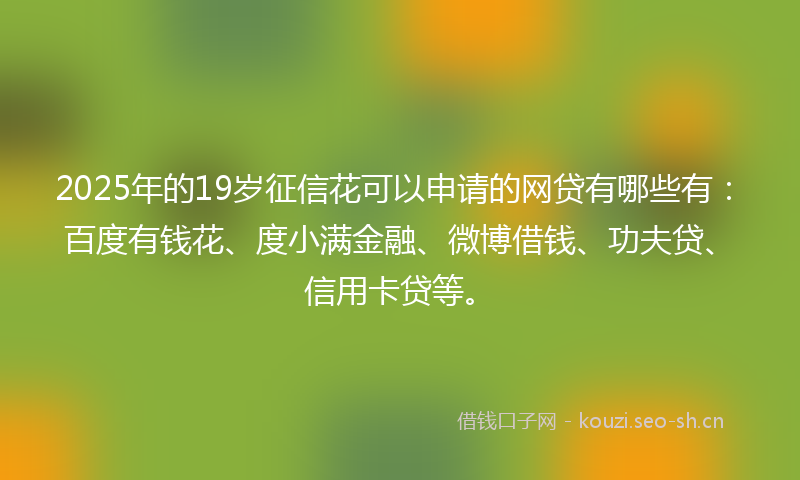 2025年的19岁征信花可以申请的网贷有哪些有：百度有钱花、度小满金融、微博借钱、功夫贷、信用卡贷等。
