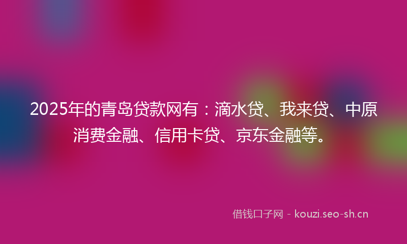 2025年的青岛贷款网有：滴水贷、我来贷、中原消费金融、信用卡贷、京东金融等。