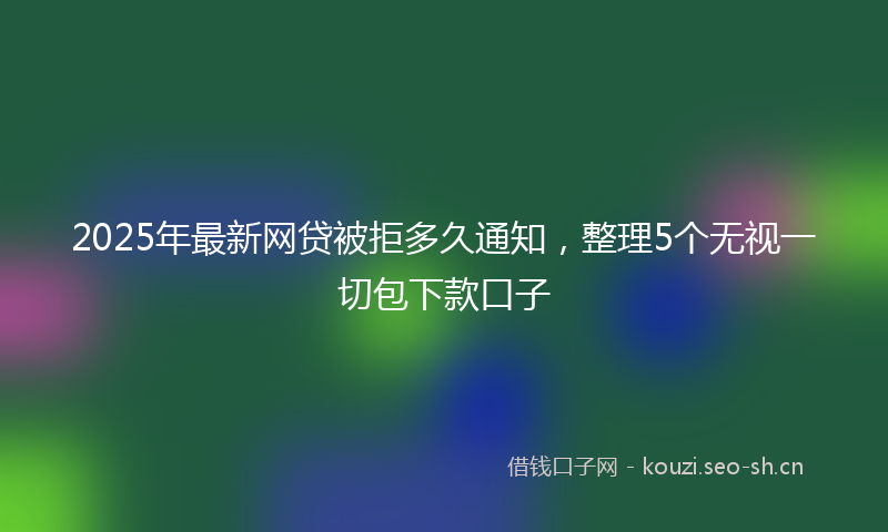 2025年最新网贷被拒多久通知，整理5个无视一切包下款口子