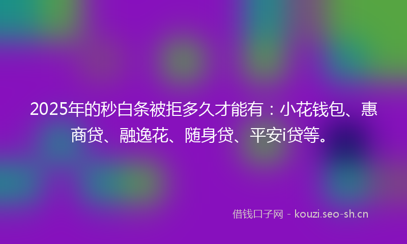 2025年的秒白条被拒多久才能有：小花钱包、惠商贷、融逸花、随身贷、平安i贷等。