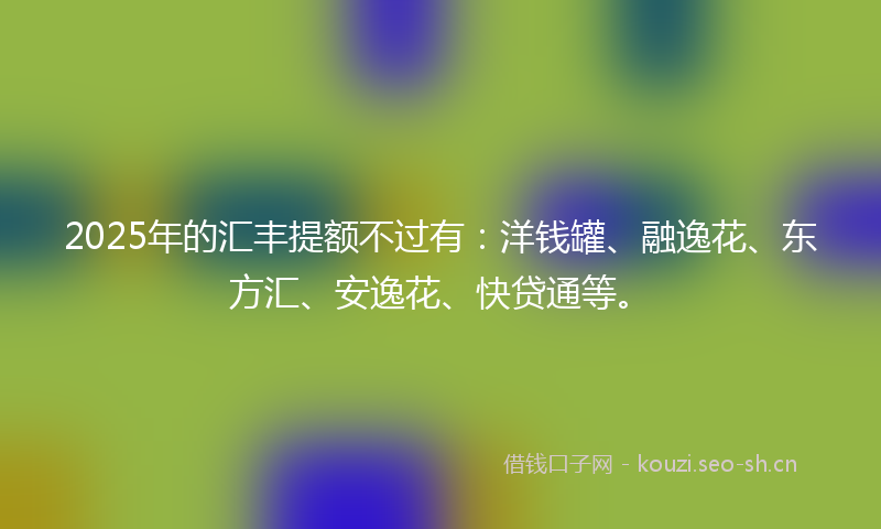 2025年的汇丰提额不过有：洋钱罐、融逸花、东方汇、安逸花、快贷通等。