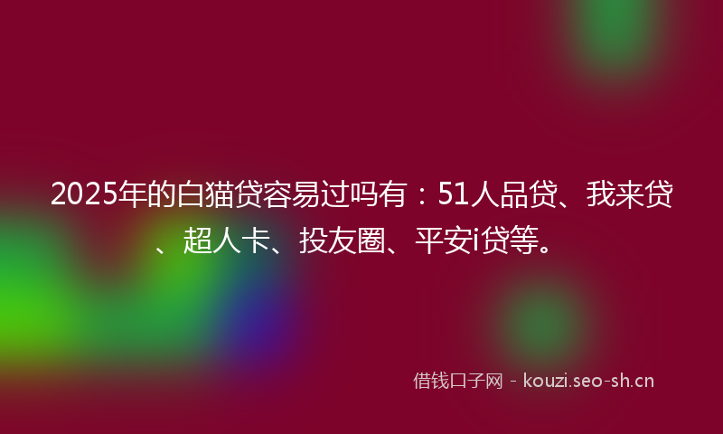 2025年的白猫贷容易过吗有：51人品贷、我来贷、超人卡、投友圈、平安i贷等。