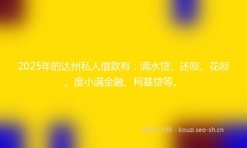 2025年的达州私人借款有：滴水贷、还呗、花呗、度小满金融、柯基贷等。