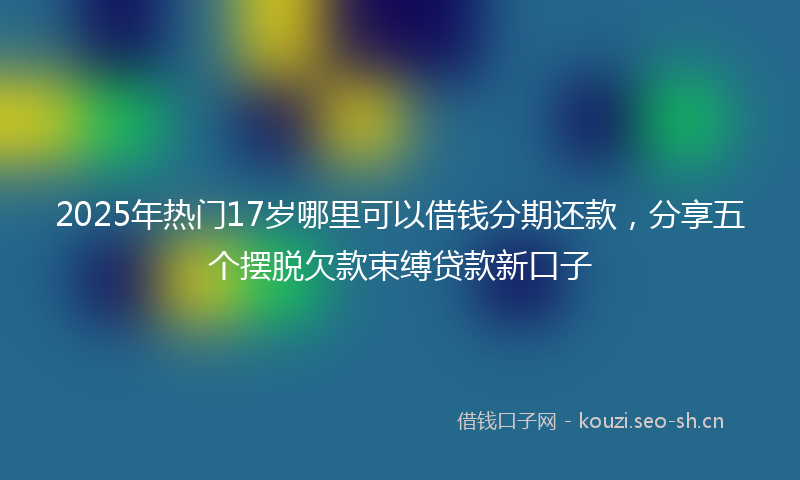 2025年热门17岁哪里可以借钱分期还款，分享五个摆脱欠款束缚贷款新口子