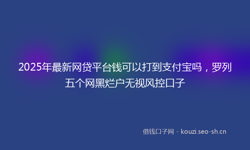 2025年最新网贷平台钱可以打到支付宝吗，罗列五个网黑烂户无视风控口子