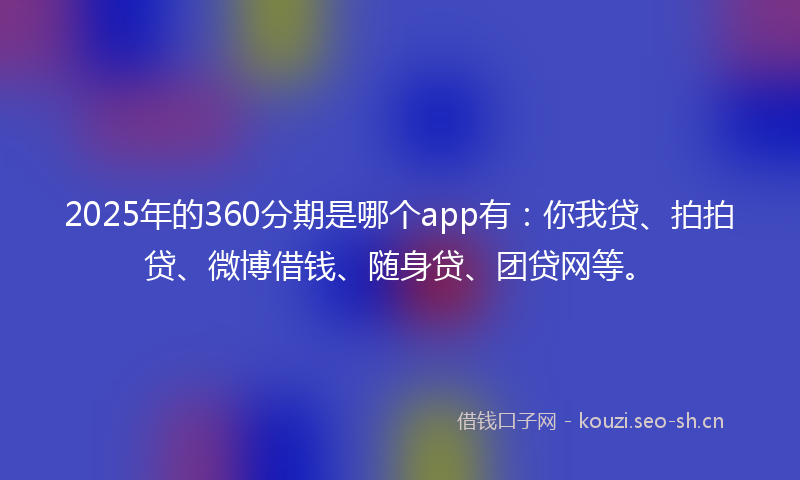 2025年的360分期是哪个app有：你我贷、拍拍贷、微博借钱、随身贷、团贷网等。