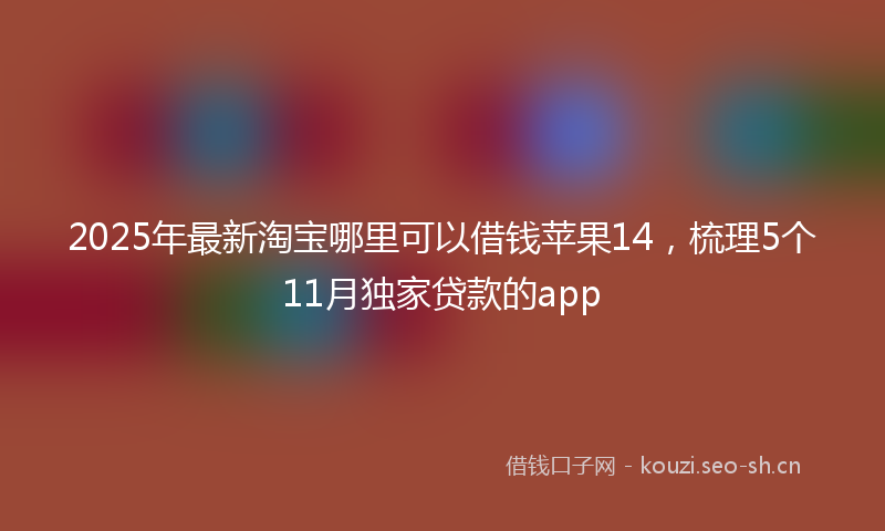 2025年最新淘宝哪里可以借钱苹果14，梳理5个11月独家贷款的app