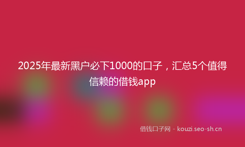 2025年最新黑户必下1000的口子，汇总5个值得信赖的借钱app