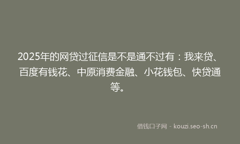 2025年的网贷过征信是不是通不过有：我来贷、百度有钱花、中原消费金融、小花钱包、快贷通等。