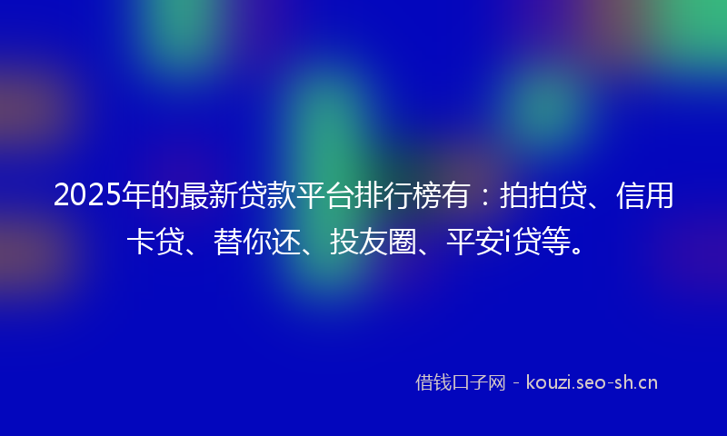 2025年的最新贷款平台排行榜有：拍拍贷、信用卡贷、替你还、投友圈、平安i贷等。