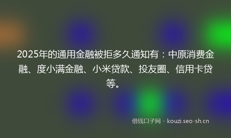 2025年的通用金融被拒多久通知有：中原消费金融、度小满金融、小米贷款、投友圈、信用卡贷等。