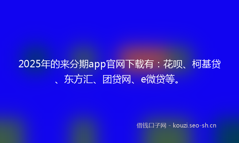2025年的来分期app官网下载有：花呗、柯基贷、东方汇、团贷网、e微贷等。