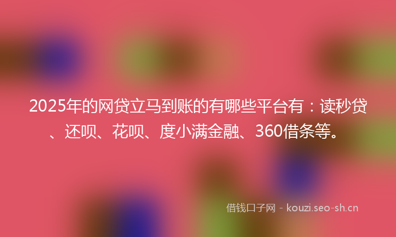 2025年的网贷立马到账的有哪些平台有：读秒贷、还呗、花呗、度小满金融、360借条等。