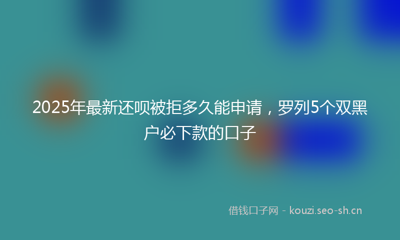 2025年最新还呗被拒多久能申请，罗列5个双黑户必下款的口子