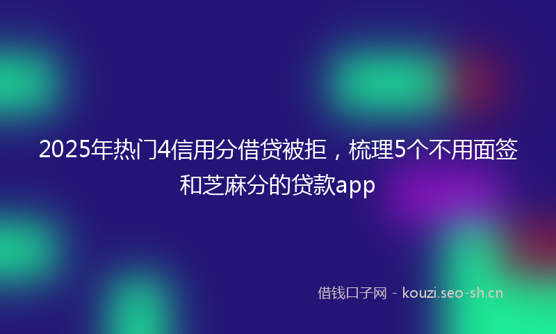 2025年热门4信用分借贷被拒，梳理5个不用面签和芝麻分的贷款app