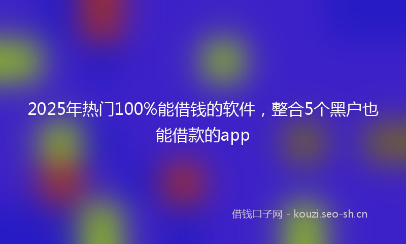 2025年热门100%能借钱的软件，整合5个黑户也能借款的app