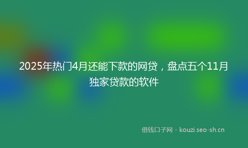 2025年热门4月还能下款的网贷，盘点五个11月独家贷款的软件