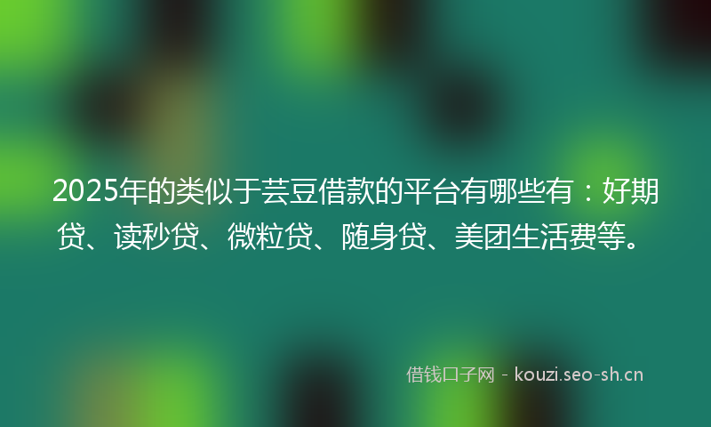 2025年的类似于芸豆借款的平台有哪些有：好期贷、读秒贷、微粒贷、随身贷、美团生活费等。