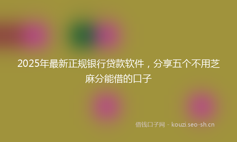 2025年最新正规银行贷款软件，分享五个不用芝麻分能借的口子