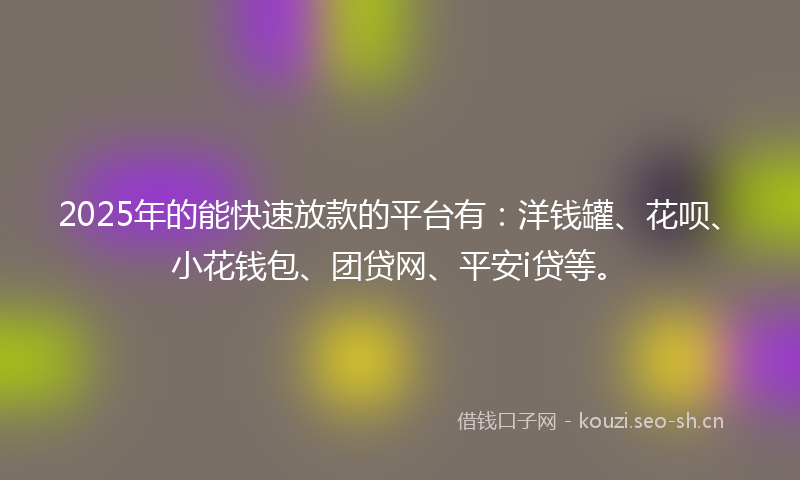2025年的能快速放款的平台有:洋钱罐、花呗、小花钱包、团贷网、平安i贷等。