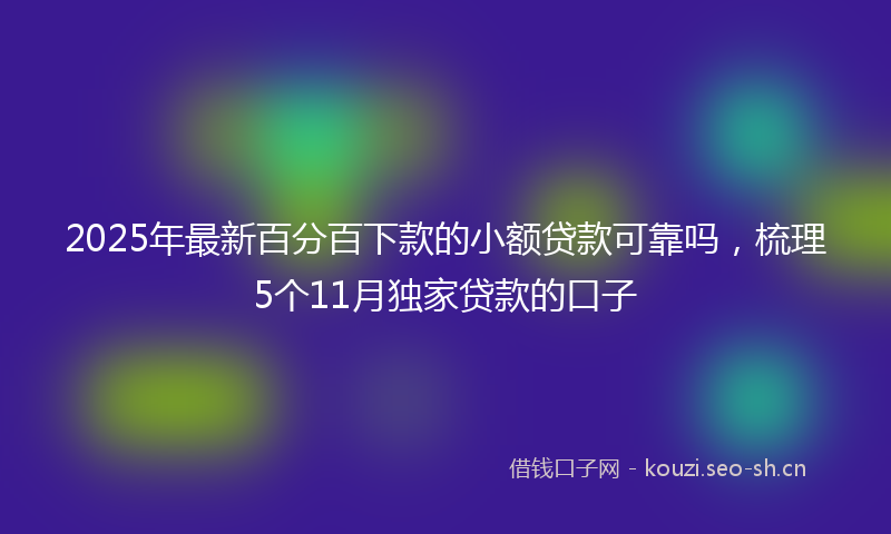 2025年最新百分百下款的小额贷款可靠吗，梳理5个11月独家贷款的口子