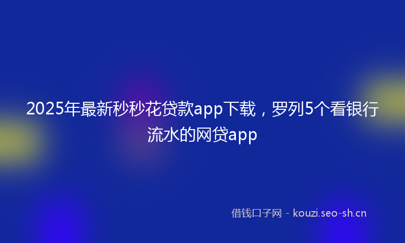 2025年最新秒秒花贷款app下载，罗列5个看银行流水的网贷app