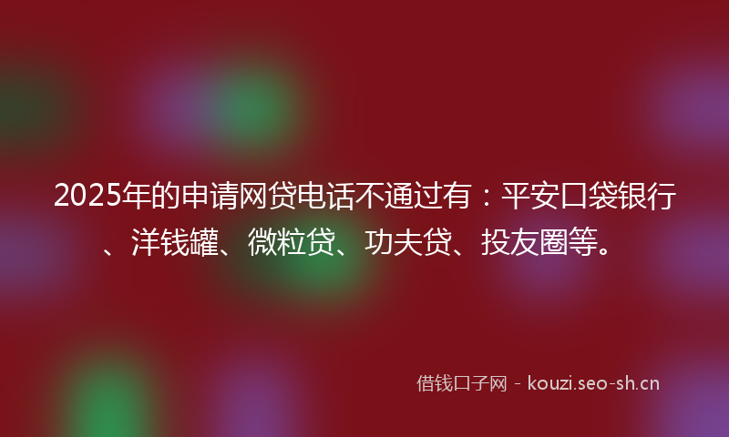 2025年的申请网贷电话不通过有：平安口袋银行、洋钱罐、微粒贷、功夫贷、投友圈等。