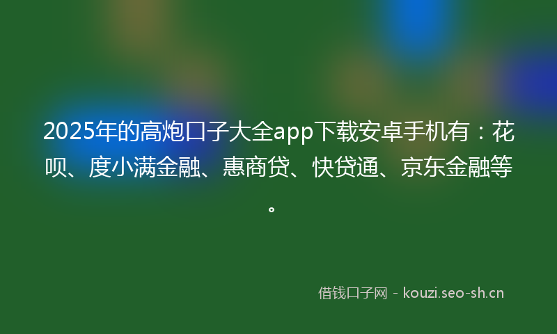 2025年的高炮口子大全app下载安卓手机有：花呗、度小满金融、惠商贷、快贷通、京东金融等。