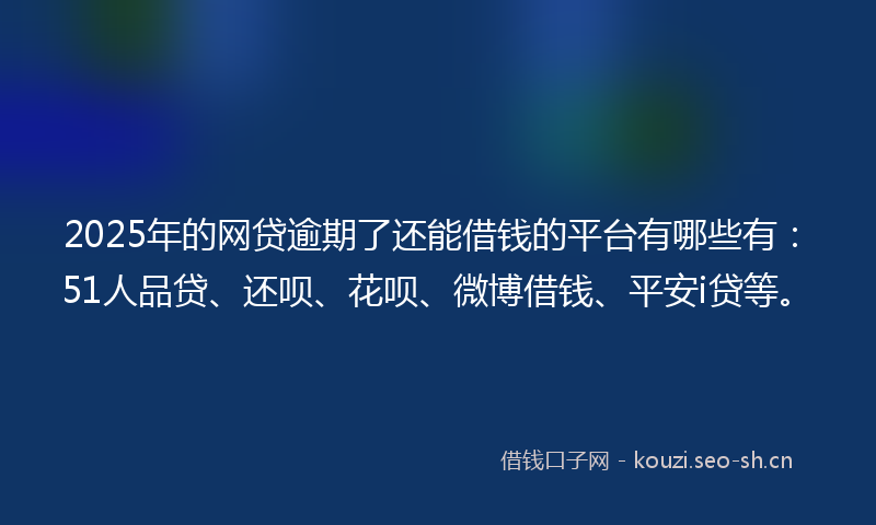 2025年的网贷逾期了还能借钱的平台有哪些有：51人品贷、还呗、花呗、微博借钱、平安i贷等。