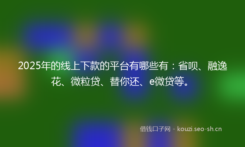 2025年的线上下款的平台有哪些有：省呗、融逸花、微粒贷、替你还、e微贷等。