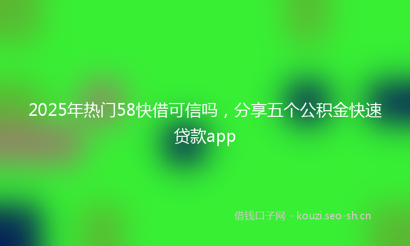 2025年热门58快借可信吗，分享五个公积金快速贷款app