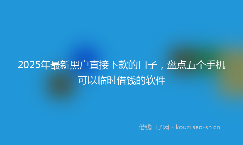 2025年最新黑户直接下款的口子，盘点五个手机可以临时借钱的软件