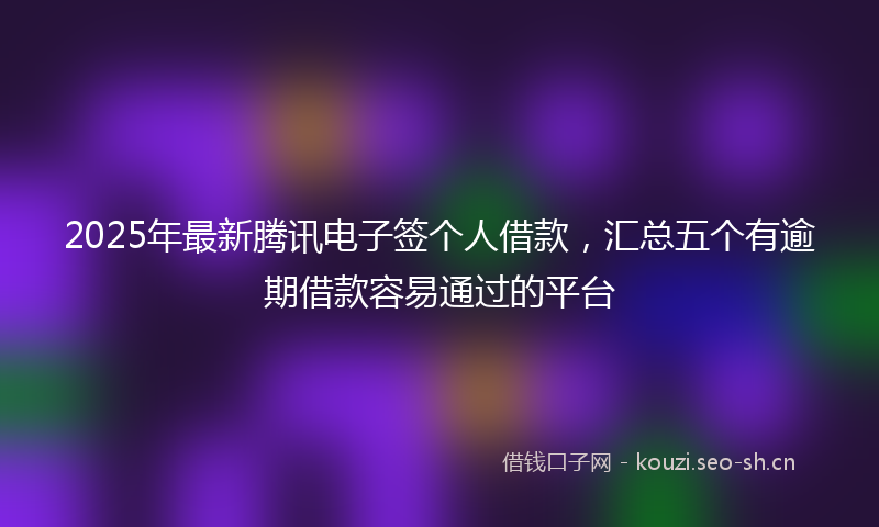 2025年最新腾讯电子签个人借款，汇总五个有逾期借款容易通过的平台